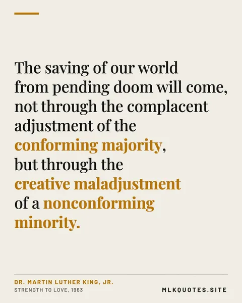 Quote image: “The saving of our world from pending doom will come, not through the complacent adjustment of the conforming majority, but through the creative maladjustment of a nonconforming minority.” Martin Luther King Jr., Strength to Love, 1963.