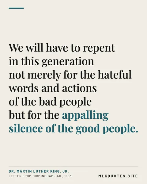 Quote image: “We will have to repent in this generation not merely for the hateful words and actions of the bad people but for the appalling silence of the good people.” Martin Luther King Jr., Letter from Birmingham Jail, 1963.
