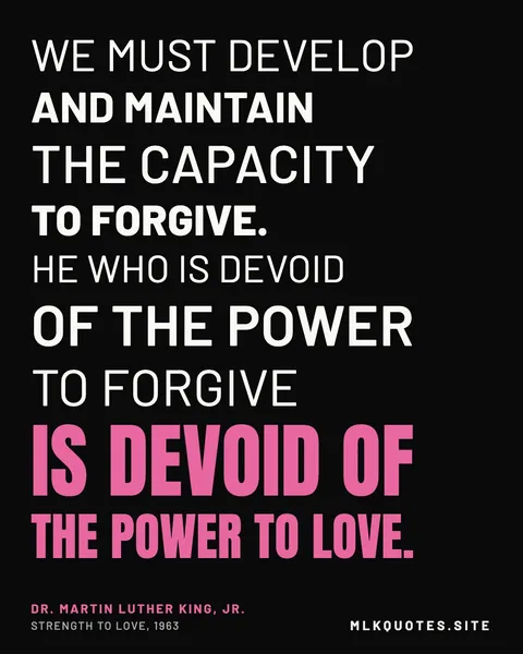Quote image: “We must develop and maintain the capacity to forgive. He who is devoid of the power to forgive is devoid of the power to love.” Martin Luther King Jr., Strength to Love, 1963.