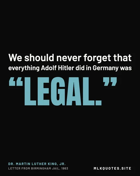Quote image: “We should never forget that everything Adolf Hitler did in Germany was “legal.”” Martin Luther King Jr., Letter from Birmingham Jail, 1963.