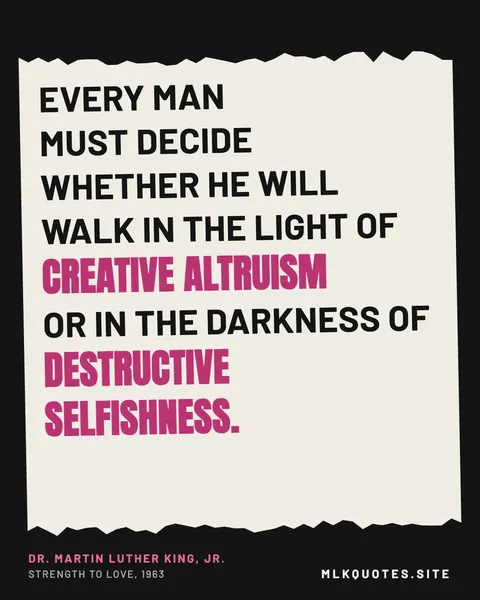 Quote image: “Every man must decide whether he will walk in the light of creative altruism or in the darkness of destructive selfishness.” Martin Luther King Jr., Strength to Love, 1963.