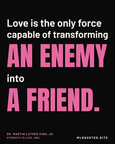 Quote image: “Love is the only force capable of transforming an enemy into a friend.” Martin Luther King Jr., Strength to Love, 1963.