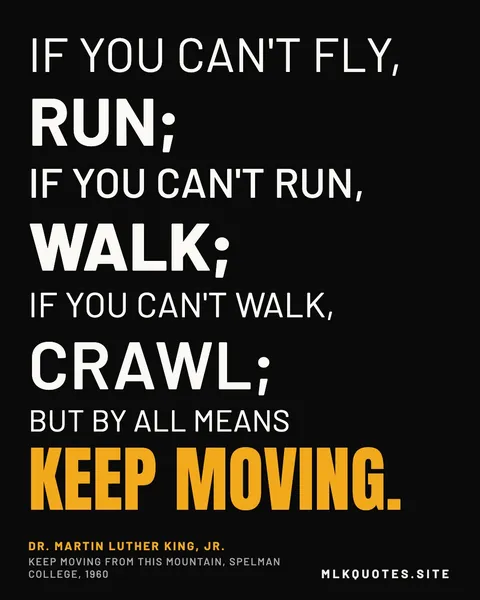 Quote image: “If you can't fly, run; if you can't run, walk; if you can't walk, crawl; but by all means keep moving.” Martin Luther King Jr., Keep Moving from This Mountain, Spelman College, 1960.
